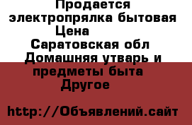 Продается электропрялка бытовая › Цена ­ 1 500 - Саратовская обл. Домашняя утварь и предметы быта » Другое   